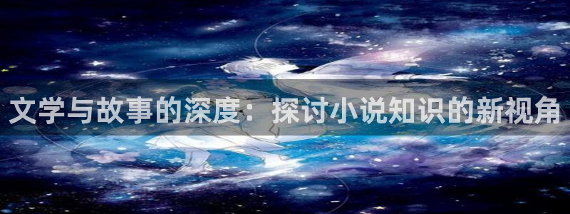 盗墓笔记小说趣笔阁：文学与故事的深度：探讨小说知识的新视角